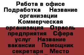 Работа в офисе,Подработка. › Название организации ­ Коммерческая организация › Отрасль предприятия ­ Сфера услуг › Название вакансии ­ Помощник секретаря › Место работы ­ Ул.Титова,55 › Подчинение ­ Секретарю › Минимальный оклад ­ 5 000 › Максимальный оклад ­ 5 500 › Процент ­ 10 › База расчета процента ­ От дохода компании › Возраст от ­ 18 › Возраст до ­ 60 - Все города Работа » Вакансии   . Адыгея респ.,Адыгейск г.